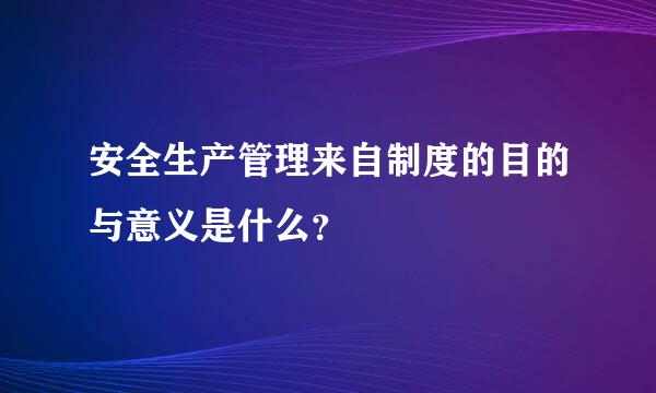 安全生产管理来自制度的目的与意义是什么？