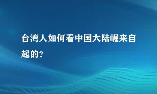 台湾人如何看中国大陆崛来自起的？