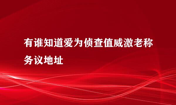 有谁知道爱为侦查值威激老称务议地址