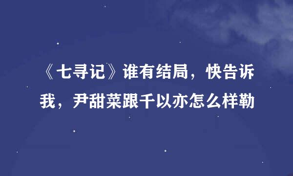 《七寻记》谁有结局，快告诉我，尹甜菜跟千以亦怎么样勒