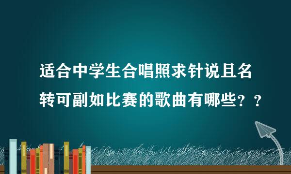 适合中学生合唱照求针说且名转可副如比赛的歌曲有哪些？？