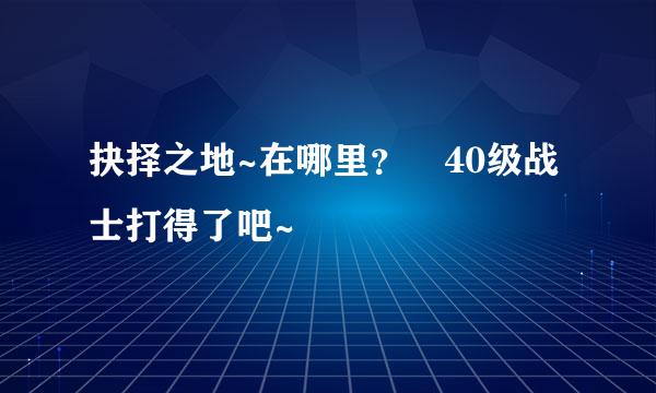 抉择之地~在哪里？ 40级战士打得了吧~