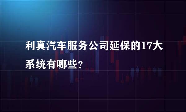 利真汽车服务公司延保的17大系统有哪些？