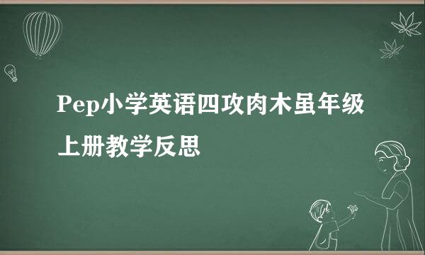 Pep小学英语四攻肉木虽年级上册教学反思