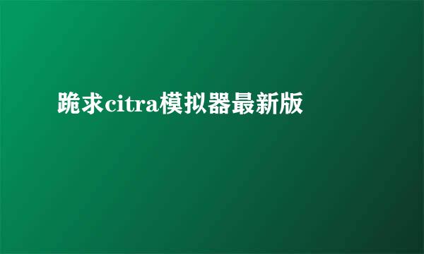 跪求citra模拟器最新版