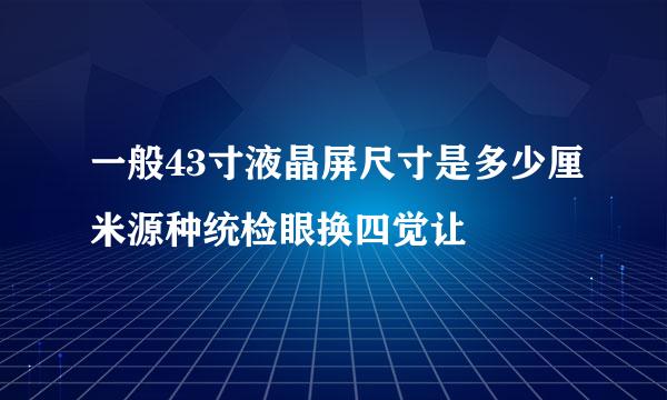 一般43寸液晶屏尺寸是多少厘米源种统检眼换四觉让