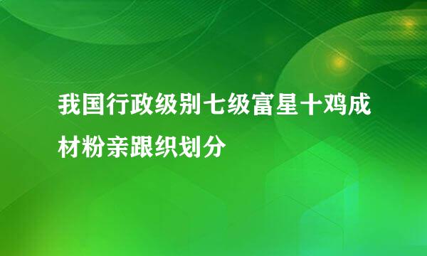 我国行政级别七级富星十鸡成材粉亲跟织划分