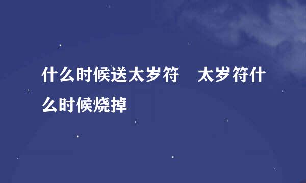 什么时候送太岁符 太岁符什么时候烧掉