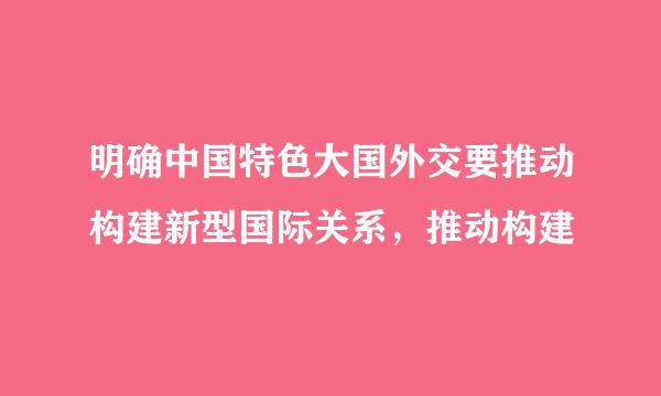 明确中国特色大国外交要推动构建新型国际关系，推动构建