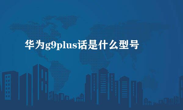 华为g9plus话是什么型号