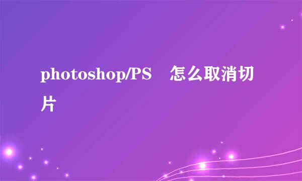 photoshop/PS 怎么取消切片