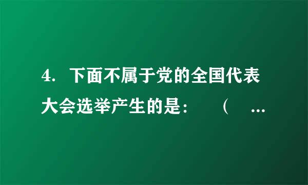 4．下面不属于党的全国代表大会选举产生的是： （ ） A．中央委员会 B．中央纪律检查委员会 C．中央政治局