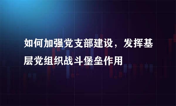 如何加强党支部建设，发挥基层党组织战斗堡垒作用