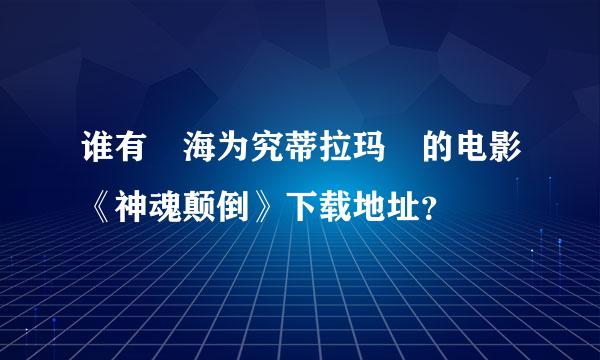 谁有 海为究蒂拉玛 的电影《神魂颠倒》下载地址？