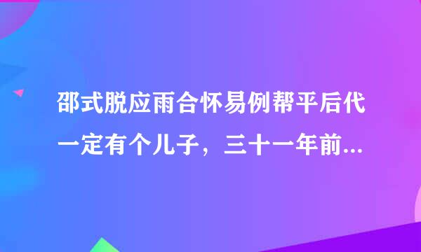 邵式脱应雨合怀易例帮平后代一定有个儿子，三十一年前我去过他家里，他家住省委大院，他媳妇还帮我介绍老婆呢。