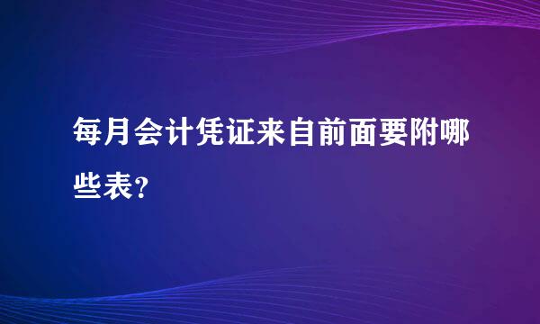 每月会计凭证来自前面要附哪些表？