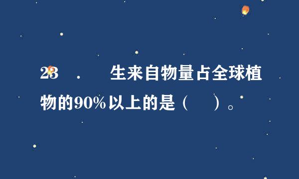 23 ． 生来自物量占全球植物的90%以上的是（ ）。