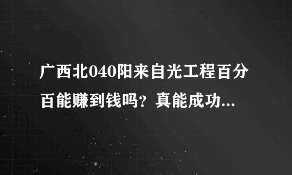 广西北040阳来自光工程百分百能赚到钱吗？真能成功吗？适合自己做吗