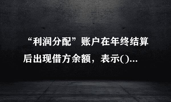 “利润分配”账户在年终结算后出现借方余额，表示()。A、未分配的利润额B、已分配的利润额C、未弥补的亏损额D、已实现的利...