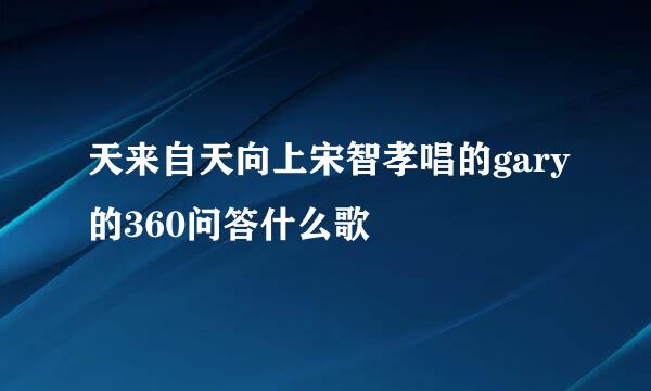 天来自天向上宋智孝唱的gary的360问答什么歌