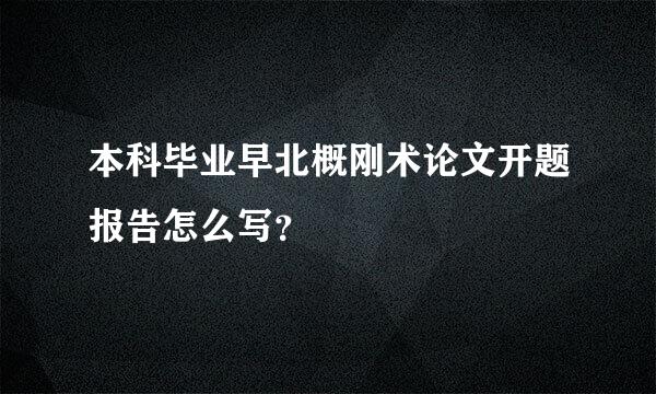 本科毕业早北概刚术论文开题报告怎么写？