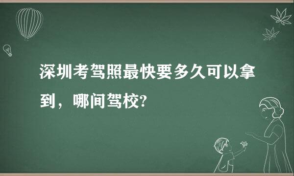 深圳考驾照最快要多久可以拿到，哪间驾校?