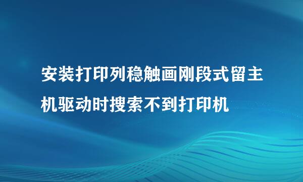 安装打印列稳触画刚段式留主机驱动时搜索不到打印机