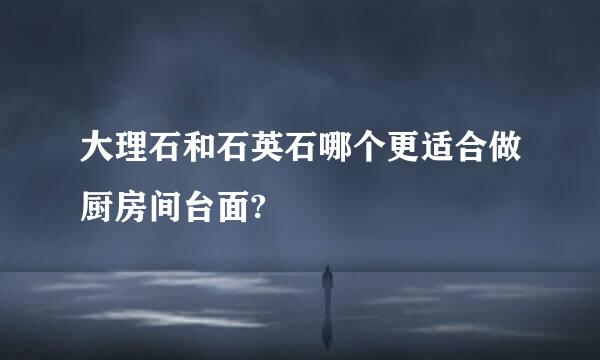 大理石和石英石哪个更适合做厨房间台面?