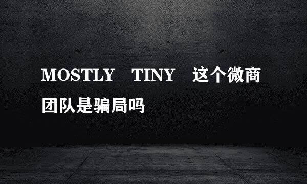 MOSTLY TINY 这个微商团队是骗局吗