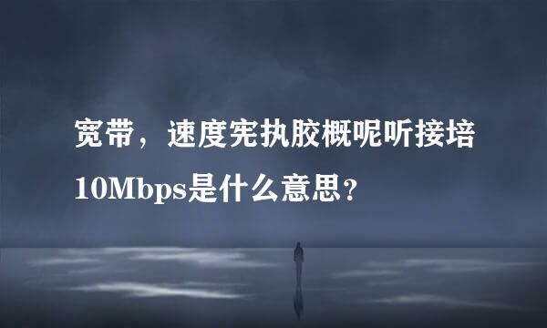 宽带，速度宪执胶概呢听接培10Mbps是什么意思？