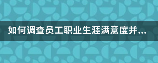 如何调查员工职业生涯满来自意度并对其加以管理？