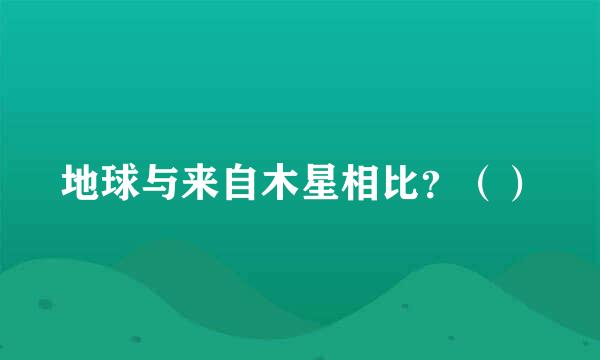 地球与来自木星相比？（）