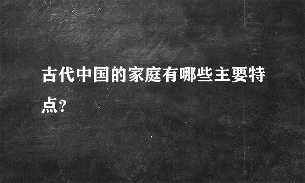 古代中国的家庭有哪些主要特点？