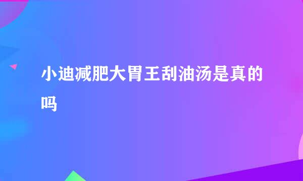 小迪减肥大胃王刮油汤是真的吗