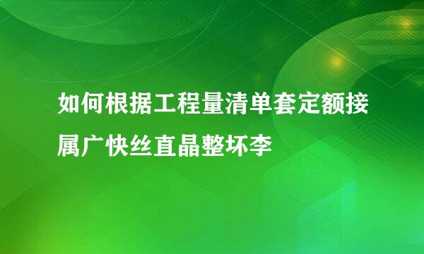 如何根据工程量清单套定额接属广快丝直晶整坏李