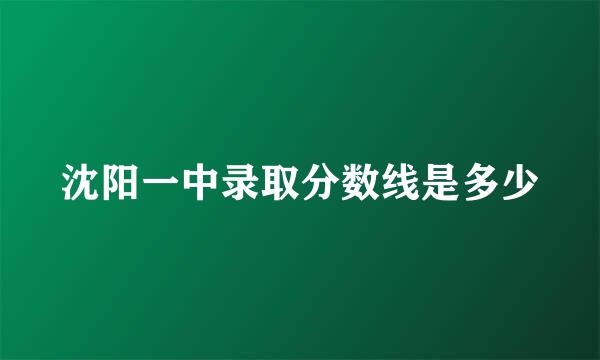 沈阳一中录取分数线是多少