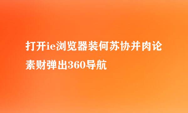 打开ie浏览器装何苏协并肉论素财弹出360导航