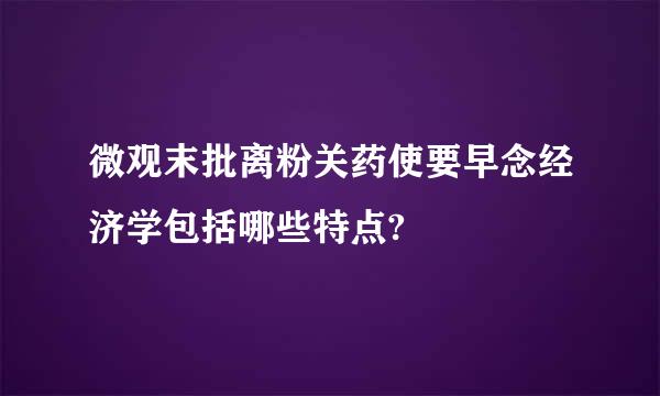 微观末批离粉关药使要早念经济学包括哪些特点?