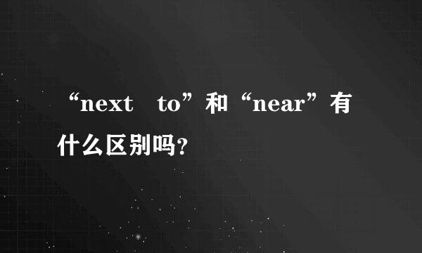 “next to”和“near”有什么区别吗？