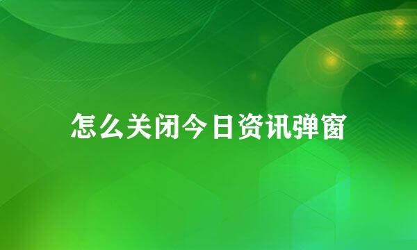 怎么关闭今日资讯弹窗