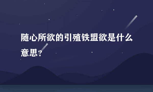 随心所欲的引殖铁盟欲是什么意思？