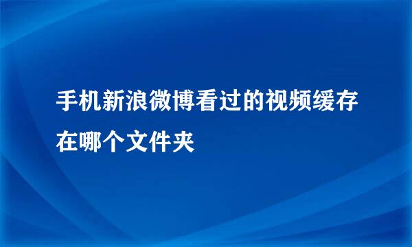 手机新浪微博看过的视频缓存在哪个文件夹