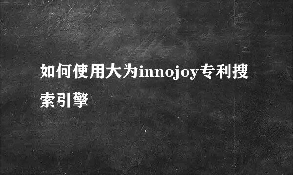 如何使用大为innojoy专利搜索引擎