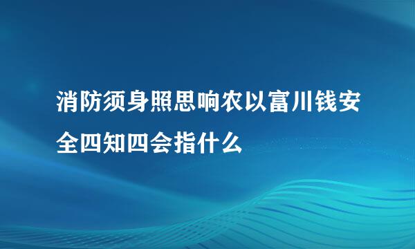 消防须身照思响农以富川钱安全四知四会指什么