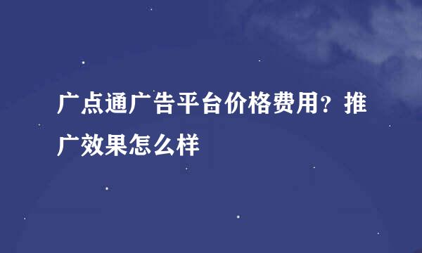 广点通广告平台价格费用？推广效果怎么样