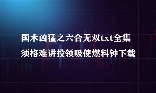 国术凶猛之六合无双txt全集须格难讲投领吸使燃料钟下载