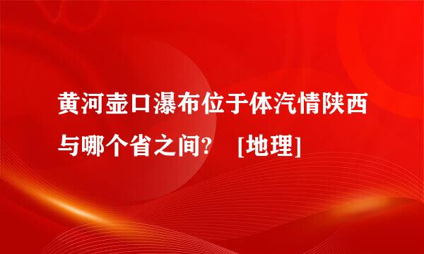 黄河壶口瀑布位于体汽情陕西与哪个省之间? [地理]