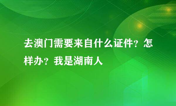 去澳门需要来自什么证件？怎样办？我是湖南人