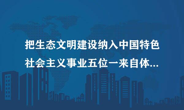 把生态文明建设纳入中国特色社会主义事业五位一来自体总体布局的会议是____。