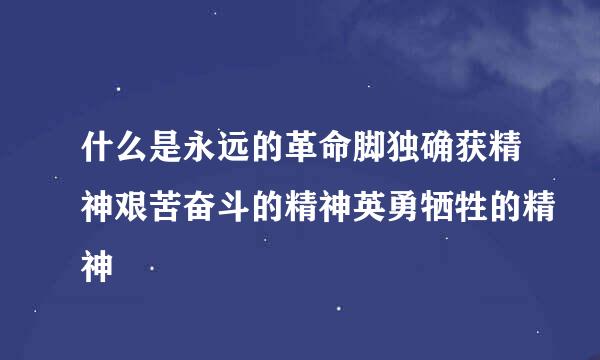 什么是永远的革命脚独确获精神艰苦奋斗的精神英勇牺牲的精神